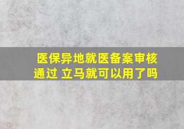 医保异地就医备案审核通过 立马就可以用了吗